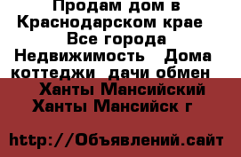 Продам дом в Краснодарском крае - Все города Недвижимость » Дома, коттеджи, дачи обмен   . Ханты-Мансийский,Ханты-Мансийск г.
